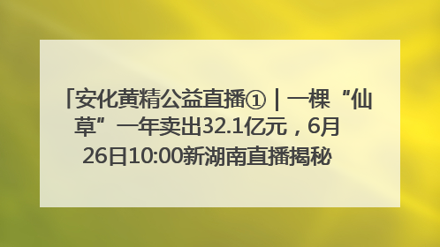 安化黄精公益直播①｜一棵“仙草”一年卖出32.1亿元，6月26日10:00新湖南直播揭秘安化黄精变黄金的“密码”