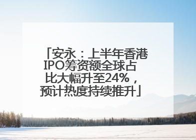 安永：上半年香港IPO筹资额全球占比大幅升至24%，预计热度持续推升