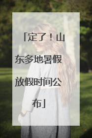 定了！山东多地暑假放假时间公布