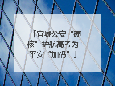 宜城公安“硬核”护航高考为平安“加码”