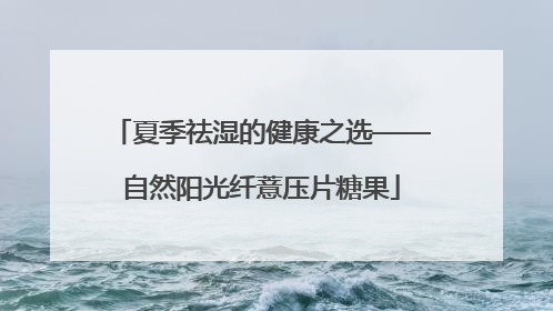 夏季祛湿的健康之选——自然阳光纤薏压片糖果