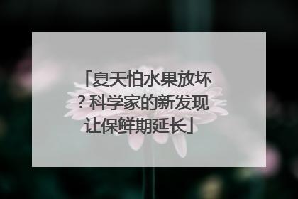 夏天怕水果放坏？科学家的新发现让保鲜期延长