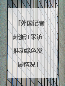 外国记者赴浙江采访推动绿色发展情况