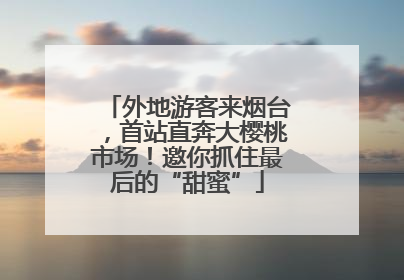 外地游客来烟台，首站直奔大樱桃市场！邀你抓住最后的“甜蜜”