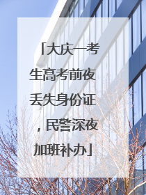 大庆一考生高考前夜丢失身份证，民警深夜加班补办
