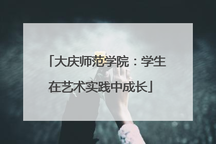 大庆师范学院：学生在艺术实践中成长