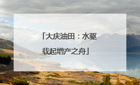 大庆油田：水驱载起增产之舟