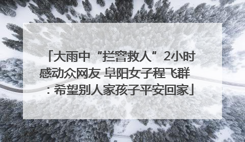 大雨中“拦窨救人”2小时感动众网友 阜阳女子程飞群：希望别人家孩子平安回家