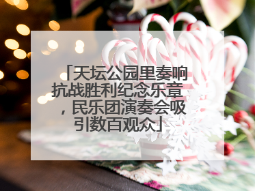 天坛公园里奏响抗战胜利纪念乐章，民乐团演奏会吸引数百观众