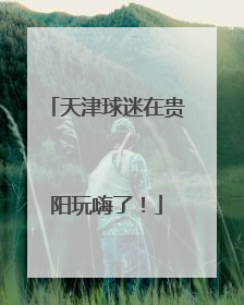 天津球迷在贵阳玩嗨了！