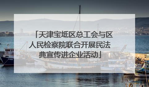 天津宝坻区总工会与区人民检察院联合开展民法典宣传进企业活动