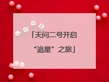 天问二号开启“追星”之旅