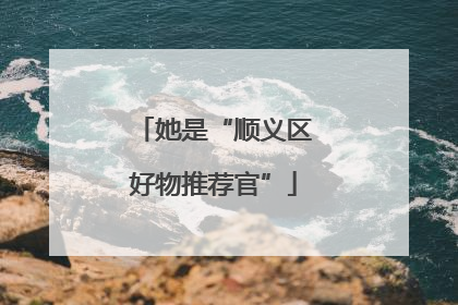 她是“顺义区好物推荐官”