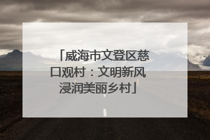 威海市文登区慈口观村：文明新风浸润美丽乡村