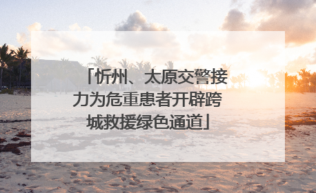 忻州、太原交警接力为危重患者开辟跨城救援绿色通道