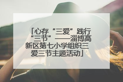 心存“三爱”践行“三节”——淄博高新区第七小学组织三爱三节主题活动