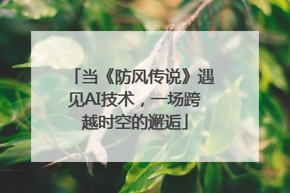 当《防风传说》遇见AI技术，一场跨越时空的邂逅