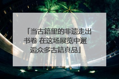 当古籍里的非遗走出书卷 在这场展览中邂逅众多古籍真品