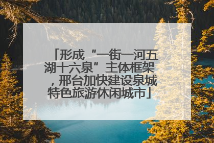 形成“一街一河五湖十六泉”主体框架，邢台加快建设泉城特色旅游休闲城市