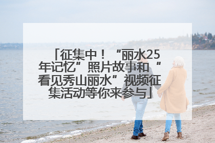 征集中！“丽水25年记忆”照片故事和“看见秀山丽水”视频征集活动等你来参与