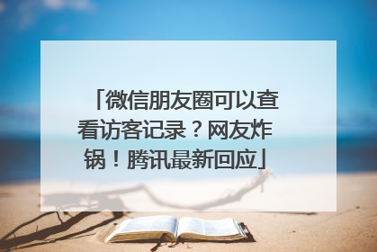 微信朋友圈可以查看访客记录？网友炸锅！腾讯最新回应