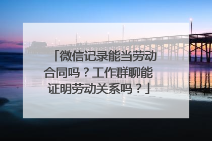 微信记录能当劳动合同吗？工作群聊能证明劳动关系吗？