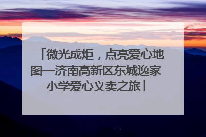 微光成炬，点亮爱心地图—济南高新区东城逸家小学爱心义卖之旅