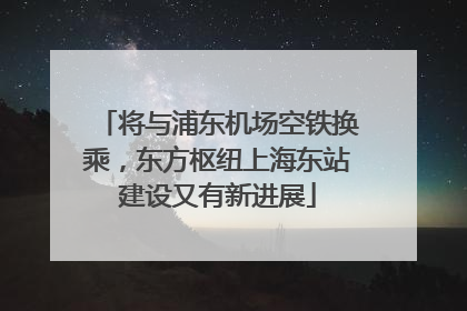 将与浦东机场空铁换乘，东方枢纽上海东站建设又有新进展