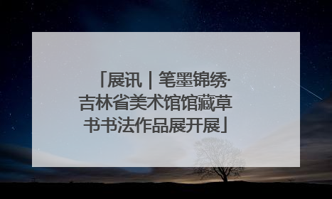 展讯｜笔墨锦绣·吉林省美术馆馆藏草书书法作品展开展