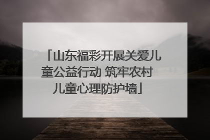 山东福彩开展关爱儿童公益行动 筑牢农村儿童心理防护墙