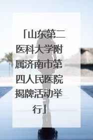 山东第二医科大学附属济南市第四人民医院揭牌活动举行