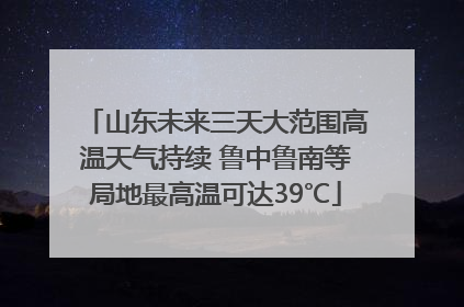 山东未来三天大范围高温天气持续 鲁中鲁南等局地最高温可达39℃