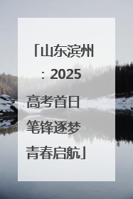 山东滨州：2025高考首日 笔锋逐梦 青春启航