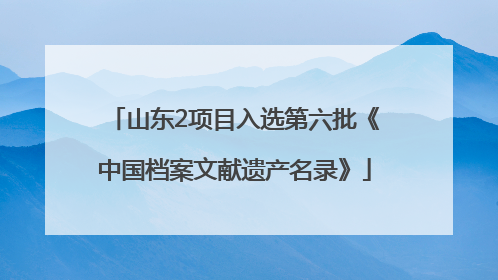 山东2项目入选第六批《中国档案文献遗产名录》