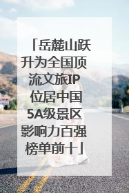 岳麓山跃升为全国顶流文旅IP 位居中国5A级景区影响力百强榜单前十