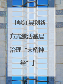 峡江县创新方式激活基层治理“末梢神经”