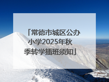 常德市城区公办小学2025年秋季转学插班须知