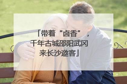 带着“卤香”，千年古城邵阳武冈来长沙邀客