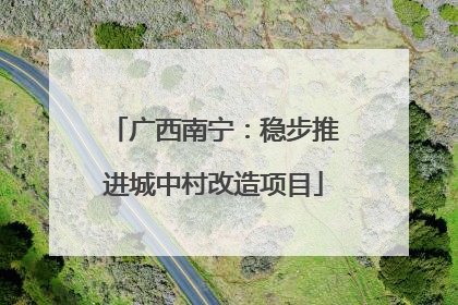 广西南宁：稳步推进城中村改造项目