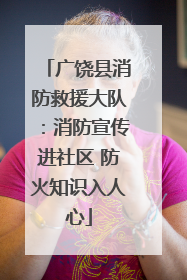 广饶县消防救援大队：消防宣传进社区 防火知识入人心