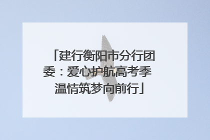 建行衡阳市分行团委：爱心护航高考季 温情筑梦向前行