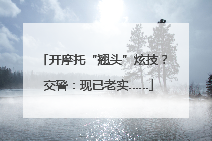 开摩托“翘头”炫技？交警：现已老实……