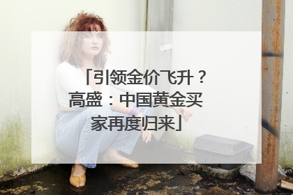 引领金价飞升？高盛：中国黄金买家再度归来