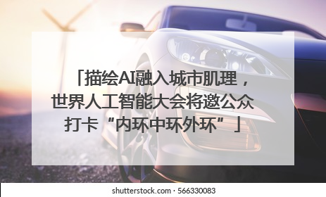 描绘AI融入城市肌理，世界人工智能大会将邀公众打卡“内环中环外环”