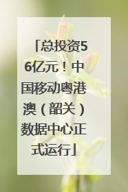 总投资56亿元！中国移动粤港澳（韶关）数据中心正式运行