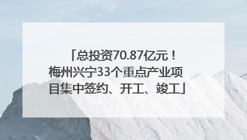 总投资70.87亿元！梅州兴宁33个重点产业项目集中签约、开工、竣工