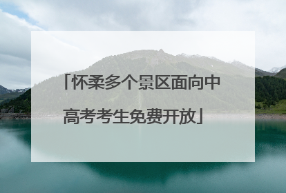 怀柔多个景区面向中高考考生免费开放