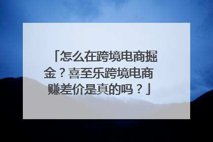 怎么在跨境电商掘金？喜至乐跨境电商赚差价是真的吗？