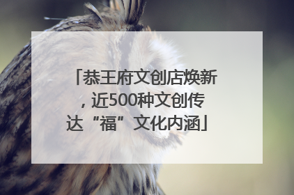 恭王府文创店焕新，近500种文创传达“福”文化内涵