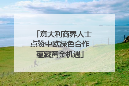 意大利商界人士点赞中欧绿色合作蕴藏黄金机遇